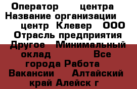 Оператор Call-центра › Название организации ­ Call-центр "Клевер", ООО › Отрасль предприятия ­ Другое › Минимальный оклад ­ 25 000 - Все города Работа » Вакансии   . Алтайский край,Алейск г.